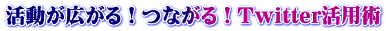 活動が広がる!つながる!Twitter活用術
