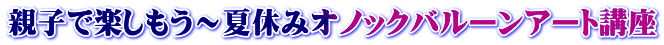 親子で楽しもう~夏休みオノックバルーンアート講座